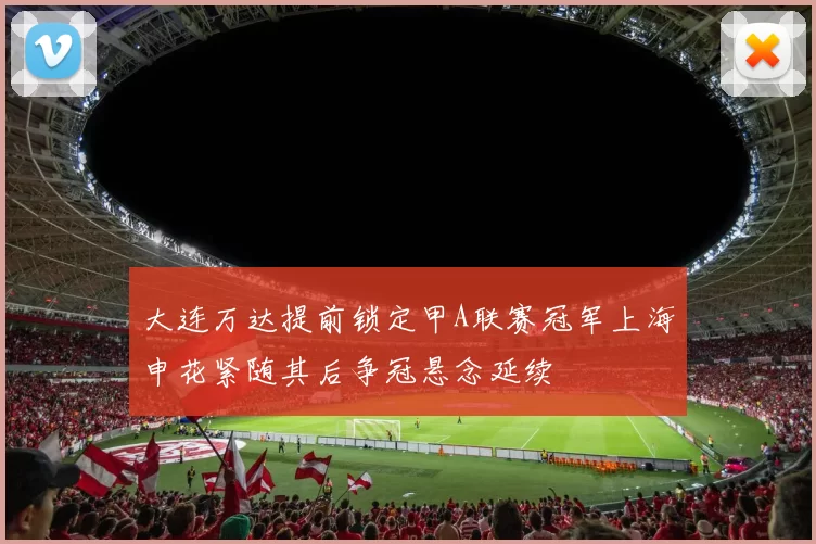 大连万达提前锁定甲A联赛冠军上海申花紧随其后争冠悬念延续