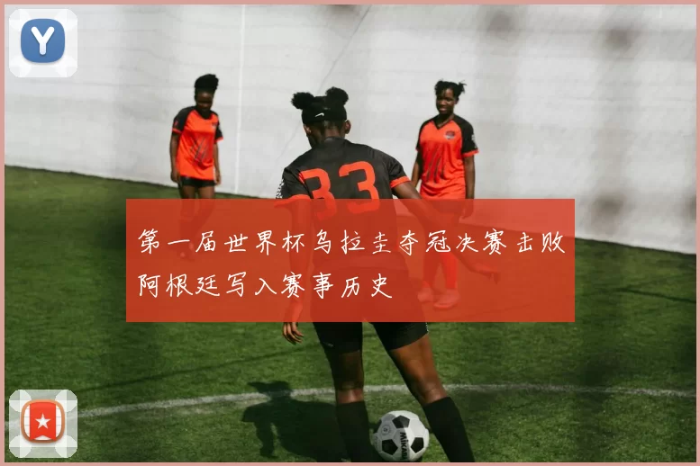 第一届世界杯乌拉圭夺冠决赛击败阿根廷写入赛事历史