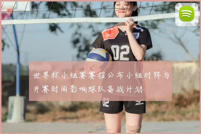 世界杯小组赛赛程公布小组对阵与开赛时间影响球队备战计划