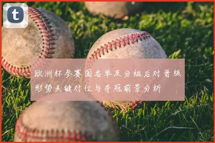 欧洲杯参赛国名单及分组后对晋级形势关键对位与夺冠前景分析