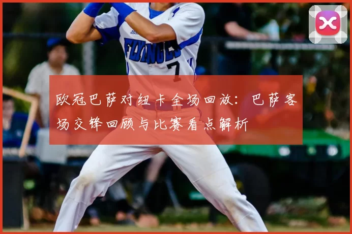 欧冠巴萨对纽卡全场回放：巴萨客场交锋回顾与比赛看点解析