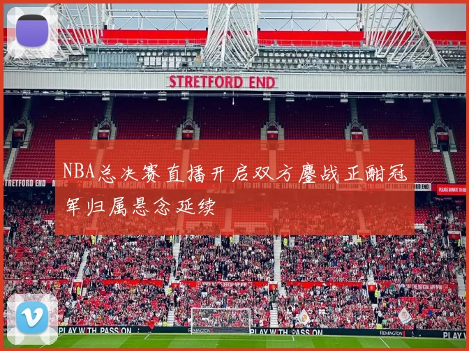 NBA总决赛直播开启双方鏖战正酣冠军归属悬念延续