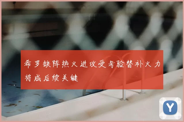 希罗缺阵热火进攻受考验替补火力将成后续关键