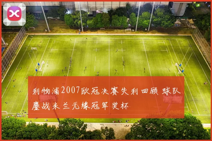 利物浦2007欧冠决赛失利回顾 球队鏖战米兰无缘冠军奖杯