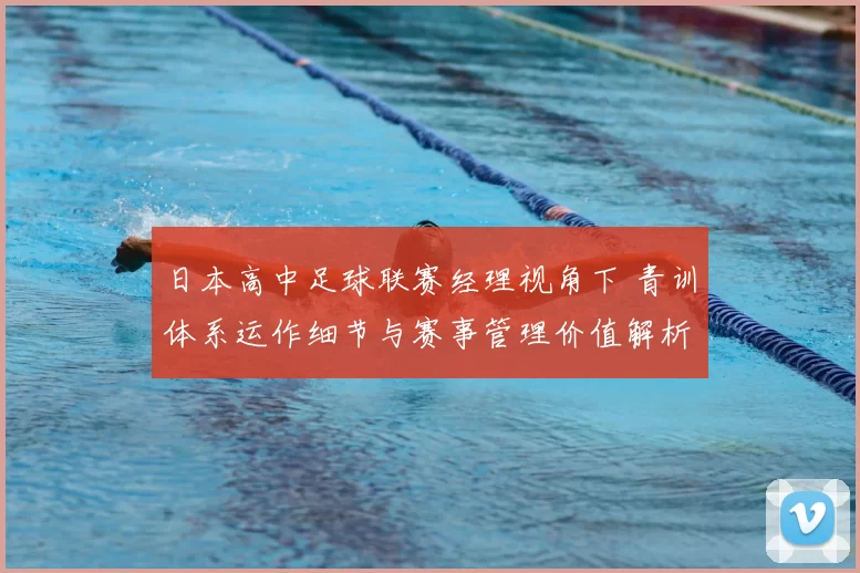 日本高中足球联赛经理视角下 青训体系运作细节与赛事管理价值解析