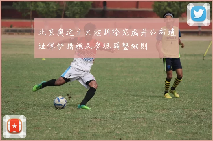 北京奥运主火炬拆除完成并公布遗址保护措施及参观调整细则