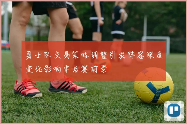 勇士队交易策略调整引发阵容深度变化影响季后赛前景