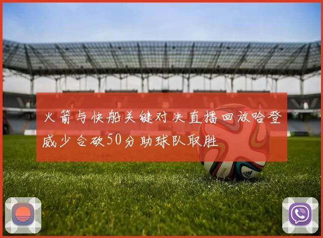 火箭与快船关键对决直播回放哈登威少合砍50分助球队取胜