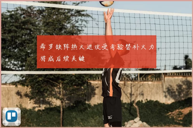 希罗缺阵热火进攻受考验替补火力将成后续关键