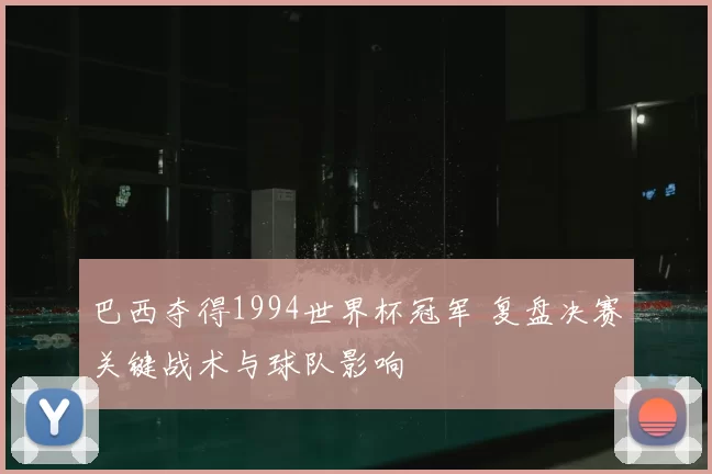 巴西夺得1994世界杯冠军 复盘决赛关键战术与球队影响
