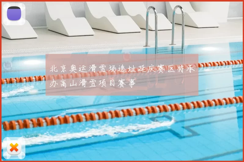 北京奥运滑雪场选址延庆赛区将承办高山滑雪项目赛事