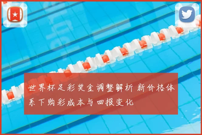 世界杯足彩奖金调整解析 新价格体系下购彩成本与回报变化