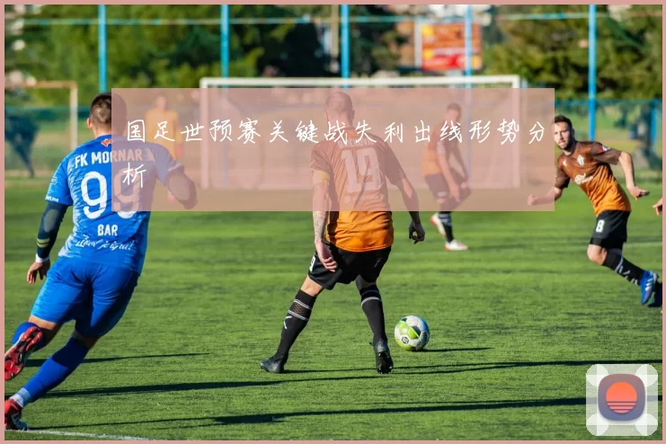 国足世预赛关键战失利出线形势分析