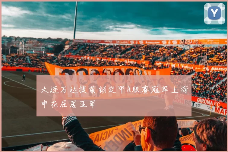 大连万达提前锁定甲A联赛冠军上海申花屈居亚军