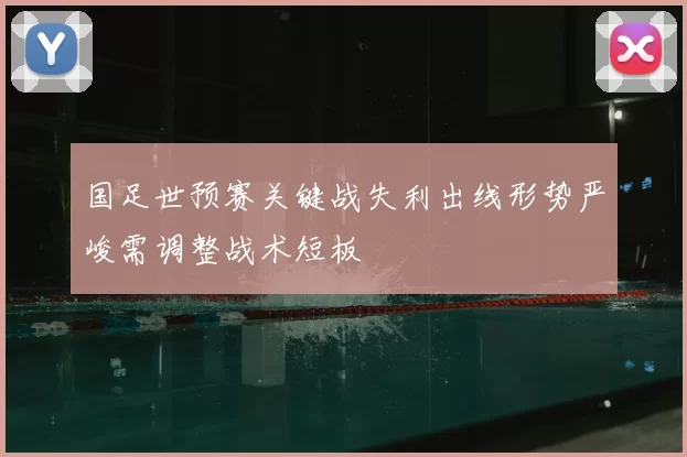 国足世预赛关键战失利出线形势严峻需调整战术短板
