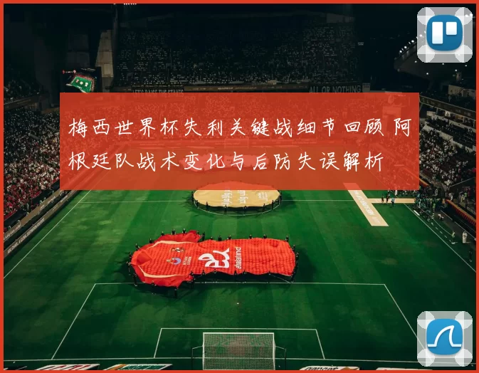 梅西世界杯失利关键战细节回顾 阿根廷队战术变化与后防失误解析