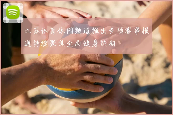 江苏体育休闲频道推出多项赛事报道持续聚焦全民健身热潮