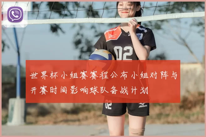 世界杯小组赛赛程公布小组对阵与开赛时间影响球队备战计划