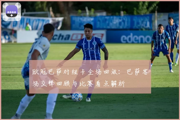 欧冠巴萨对纽卡全场回放：巴萨客场交锋回顾与比赛看点解析