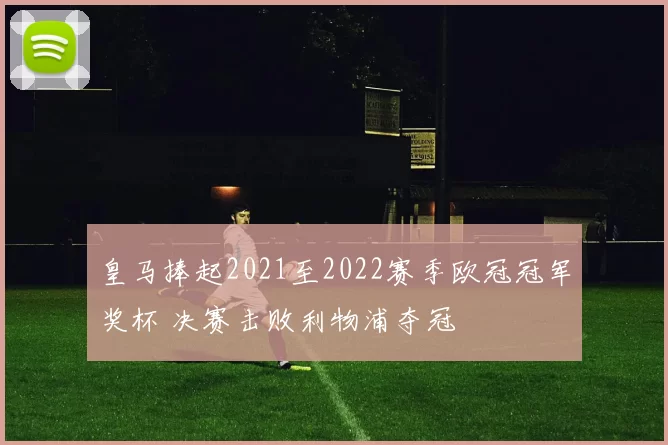 皇马捧起2021至2022赛季欧冠冠军奖杯 决赛击败利物浦夺冠