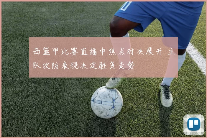 西篮甲比赛直播中焦点对决展开 主队攻防表现决定胜负走势