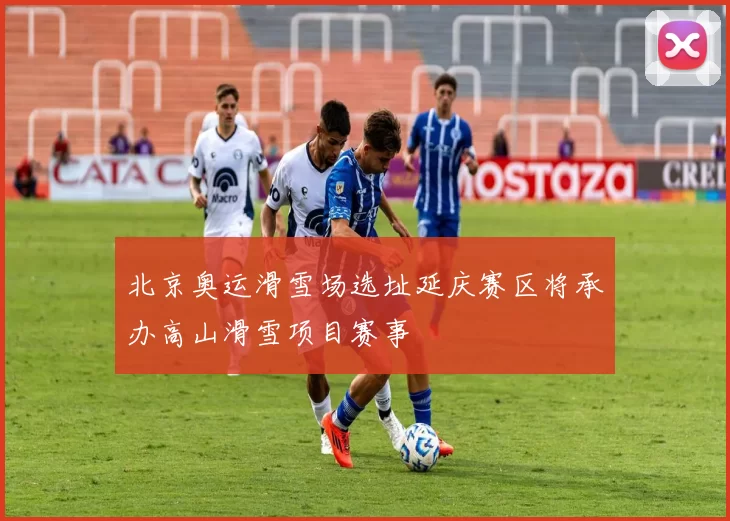 北京奥运滑雪场选址延庆赛区将承办高山滑雪项目赛事