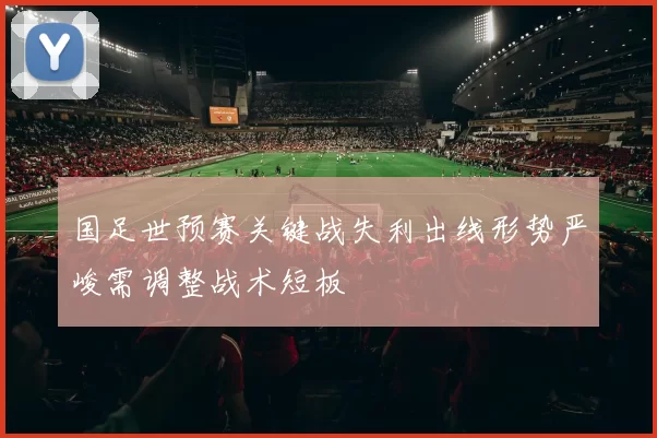 国足世预赛关键战失利出线形势严峻需调整战术短板