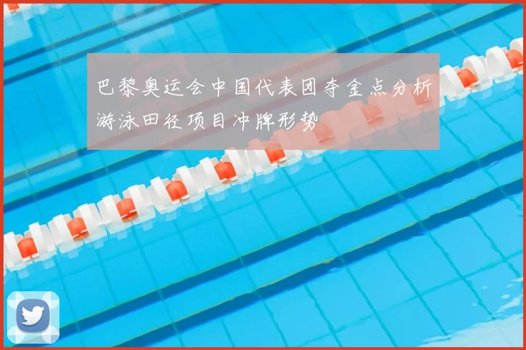 巴黎奥运会中国代表团夺金点分析游泳田径项目冲牌形势