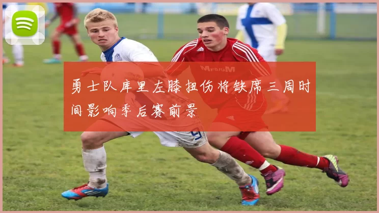 勇士队库里左膝扭伤将缺席三周时间影响季后赛前景