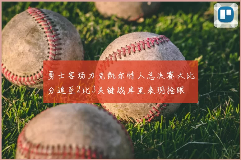 勇士客场力克凯尔特人总决赛大比分追至2比3关键战库里表现抢眼