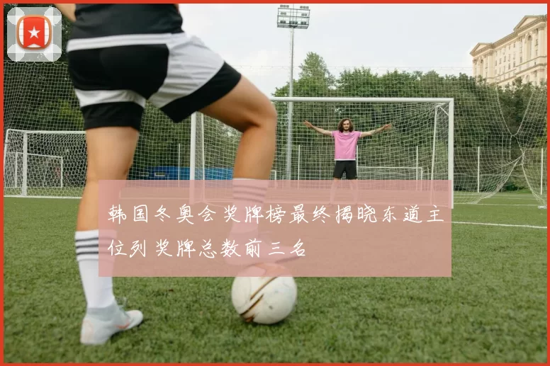 韩国冬奥会奖牌榜最终揭晓东道主位列奖牌总数前三名