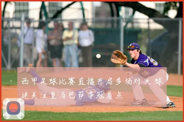 西甲足球比赛直播开启多场对决 球迷关注皇马巴萨争冠看点