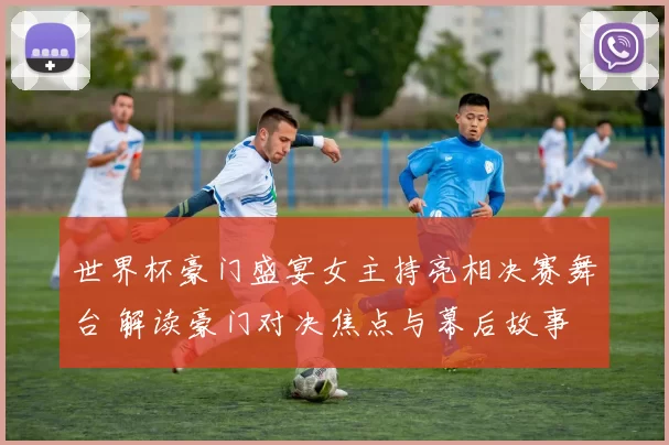 世界杯豪门盛宴女主持亮相决赛舞台 解读豪门对决焦点与幕后故事