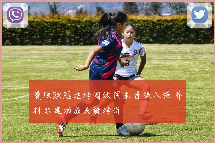 曼联欧冠逆转淘汰国米晋级八强 乔科尔建功成关键转折