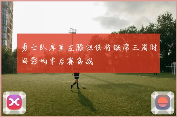 勇士队库里左膝扭伤将缺席三周时间影响季后赛备战
