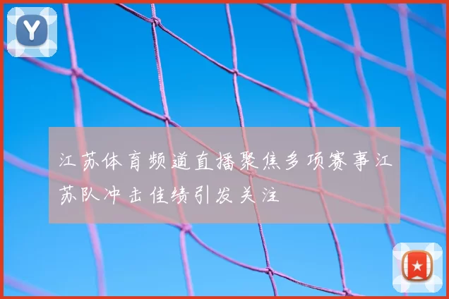 江苏体育频道直播聚焦多项赛事江苏队冲击佳绩引发关注