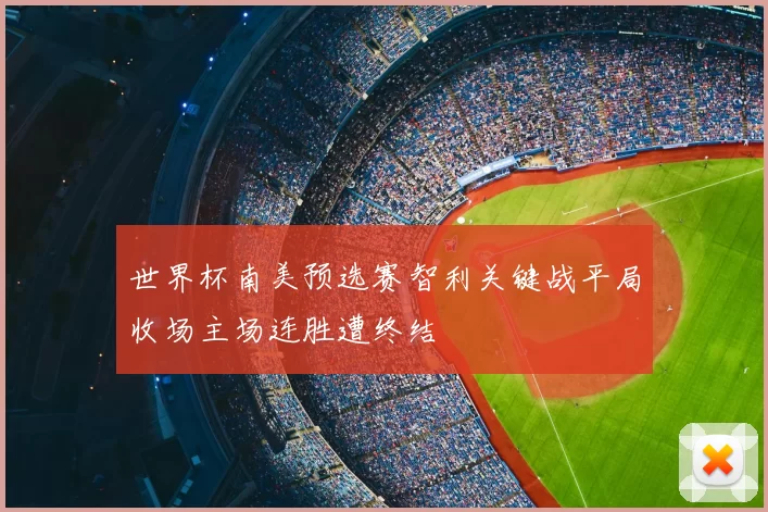 世界杯南美预选赛智利关键战平局收场主场连胜遭终结