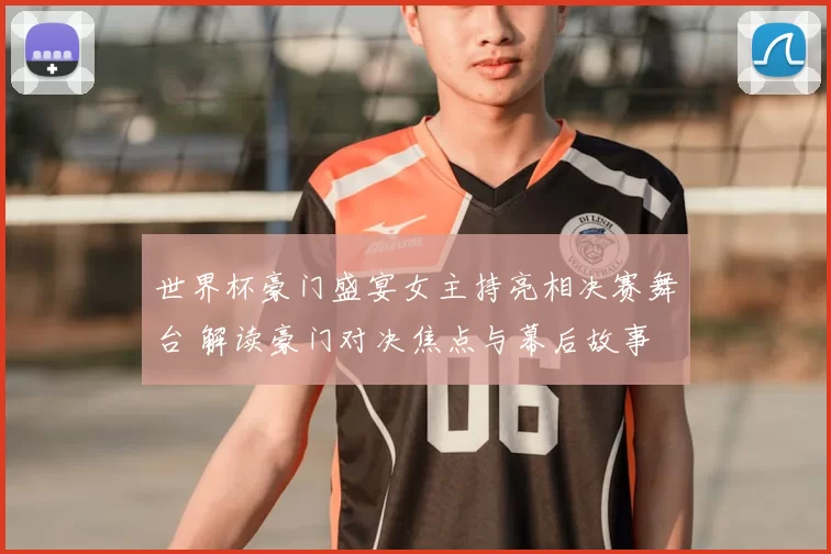 世界杯豪门盛宴女主持亮相决赛舞台 解读豪门对决焦点与幕后故事