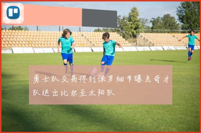 勇士队交易得到保罗细节曝光奇才队送出比尔至太阳队