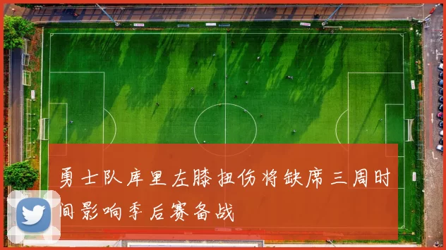 勇士队库里左膝扭伤将缺席三周时间影响季后赛备战