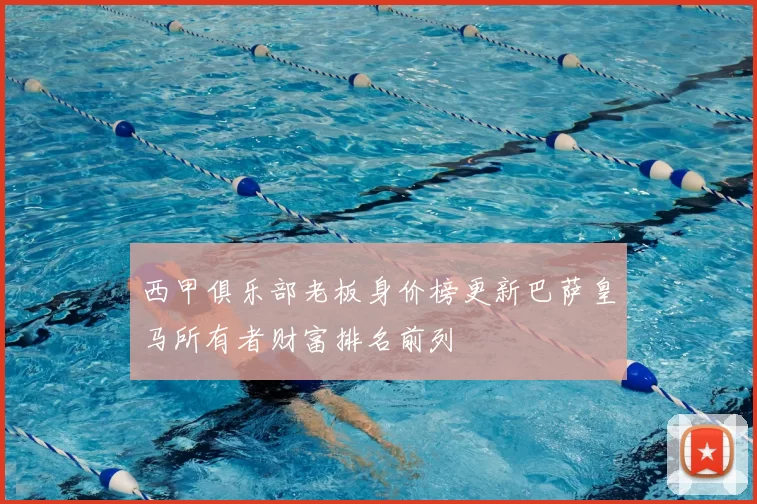 西甲俱乐部老板身价榜更新巴萨皇马所有者财富排名前列