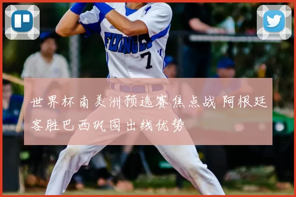 世界杯南美洲预选赛焦点战 阿根廷客胜巴西巩固出线优势