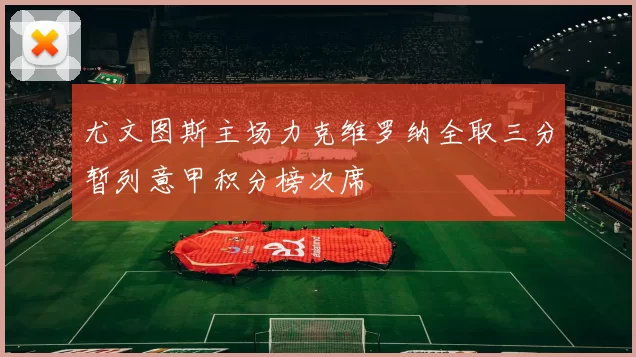 尤文图斯主场力克维罗纳全取三分暂列意甲积分榜次席