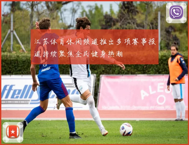 江苏体育休闲频道推出多项赛事报道持续聚焦全民健身热潮