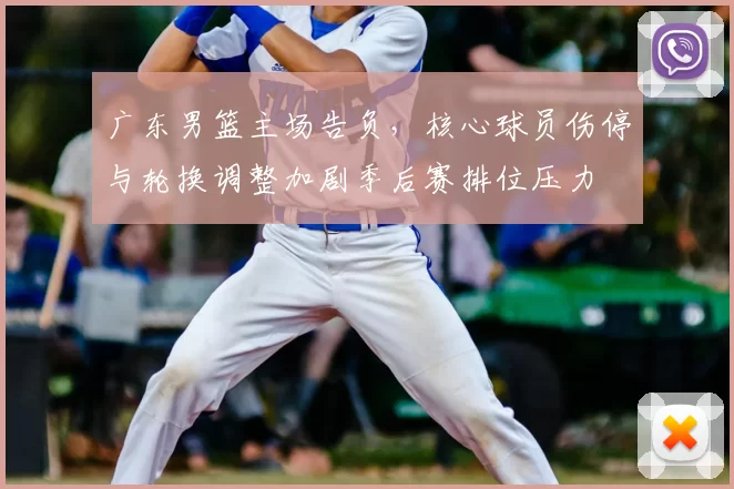 广东男篮主场告负，核心球员伤停与轮换调整加剧季后赛排位压力