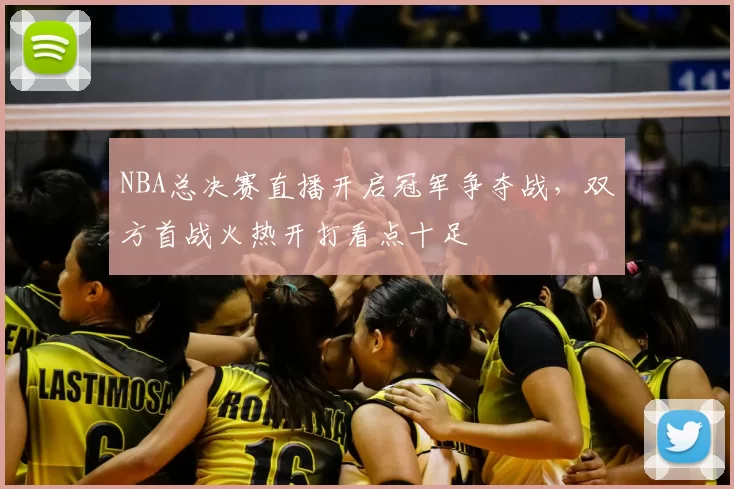 NBA总决赛直播开启冠军争夺战，双方首战火热开打看点十足