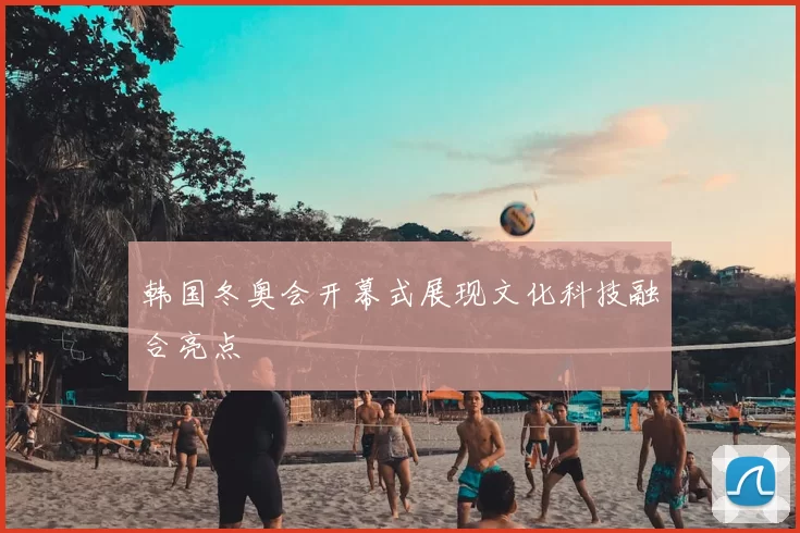 韩国冬奥会开幕式展现文化科技融合亮点