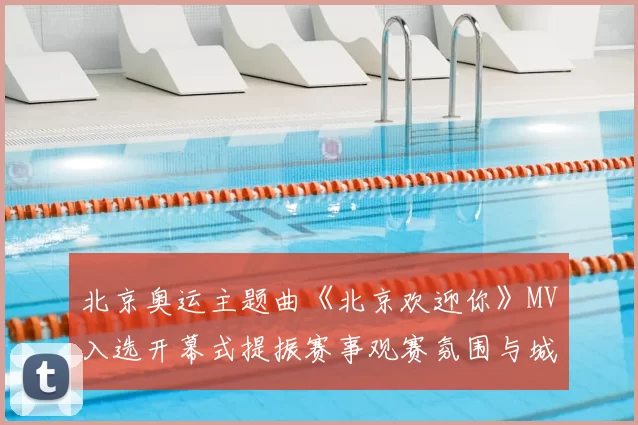 北京奥运主题曲《北京欢迎你》MV入选开幕式提振赛事观赛氛围与城市形象