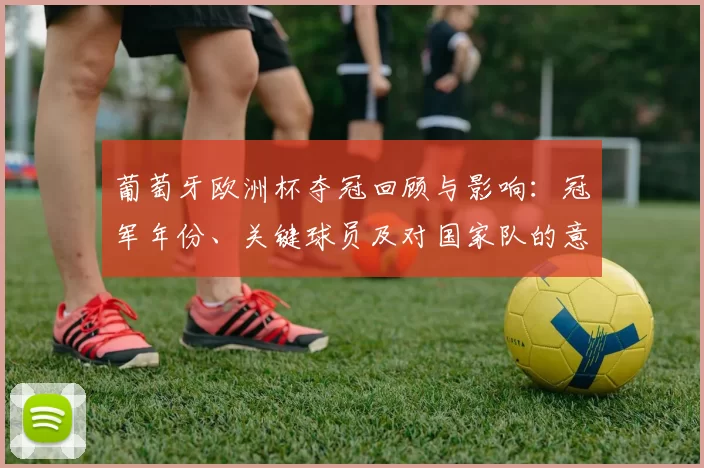 葡萄牙欧洲杯夺冠回顾与影响：冠军年份、关键球员及对国家队的意义解析