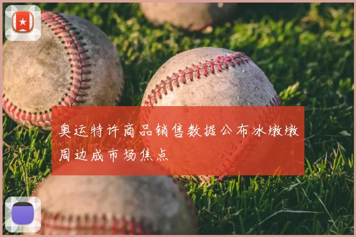 奥运特许商品销售数据公布冰墩墩周边成市场焦点